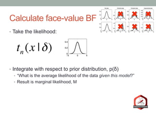 Calculate face-value BF
•  For H1: δ ~ Normal(0 , 1)
•  For H0: δ = 0
M− = tn (x |δ = 0)
M+ = tn (x |δ)
Δ
∫ p(δ)dδ
BF10=
p...