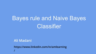 Ali Madani
https://www.linkedin.com/in/amlearning
/
Bayes rule and Naive Bayes
Classifier
 