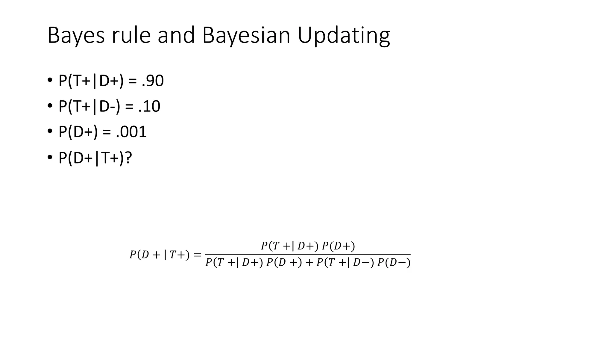 Bayes rule and Bayesian Updating
𝑃 𝐷 + 𝑇+) =
𝑃 𝑇 + 𝐷+) 𝑃(𝐷+)
𝑃 𝑇 + 𝐷+) 𝑃 𝐷 + + 𝑃 𝑇 + 𝐷−) 𝑃(𝐷−)
• P(T+|D+) = .90
• P(T+|D-) = .10
• P(D+) = .001
• P(D+|T+)?
 