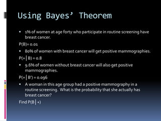Without Bayes’ Theorem cont.1030 women950 women80 women8970 women8950 women20 women10000 women9900 women100 womenOut of the 1030 women who get positive mammographies only 80 actually have breast cancer, therefore, the probability is 80/1030 or 7.767%