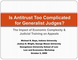 Is Antitrust Too Complicated for Generalist Judges? The Impact of Economic Complexity &  Judicial Training on Appeals Michael R. Baye, Indiana University Joshua D. Wright, George Mason University Georgetown University School of Law Law and Economics Workshop  October 2, 2009 