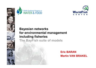 people science environment partners




Bayesian networks
for environmental management
including fisheries
The BayFish suite of models


                                       Eric BARAN
                                       Martin VAN BRAKEL
 