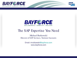 The SAP Expertise You Need Michael Rutkowski Director of SAP Services, National Accounts Email: mrutkowski @bayforce.com www.bayforce.com 