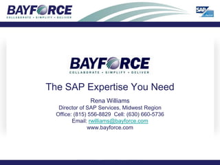The SAP Expertise You Need Rena Williams Director of SAP Services, Midwest Region Office: (815) 556-8829  Cell: (630) 660-5736 Email: rwilliams@bayforce.com www.bayforce.com 
