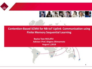 Contention-Based SCMA for NB-IoT Uplink Communication using
Finite Memory Sequential Learning
Bayisa Taye MULATU
Advisor: Prof. Shigeru Shimamoto
August 1,2018
1
 