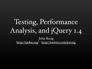 Testing, Performance
Analysis, and jQuery 1.4
                   John Resig
  http://ejohn.org/ - http://twitter.com/jeresig
 