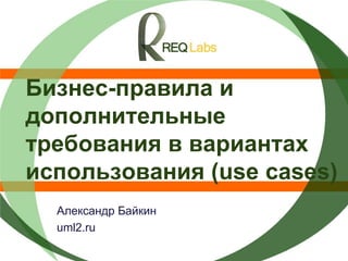 Бизнес-правила и
дополнительные
требования в вариантах
использования (use cases)
Александр Байкин
uml2.ru
 