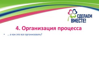 4. Организация процесса
• … а как это все организовать?
 