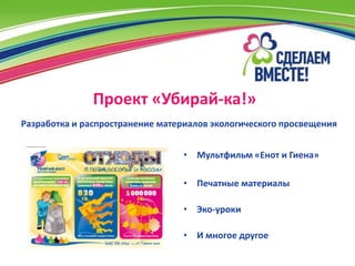 Проект «Убирай-ка!»
Разработка и распространение материалов экологического просвещения


                                 • Мультфильм «Енот и Гиена»

                                 • Печатные материалы

                                 • Эко-уроки

                                 • И многое другое
 