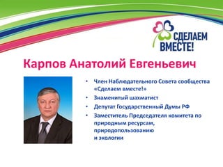 Карпов Анатолий Евгеньевич
         • Член Наблюдательного Совета сообщества
           «Сделаем вместе!»
         • Знаменитый шахматист
         • Депутат Государственный Думы РФ
         • Заместитель Председателя комитета по
           природным ресурсам,
           природопользованию
           и экологии
 