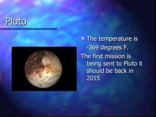 Pluto The temperature is -369 degrees F.  The first mission is being sent to Pluto it should be back in 2015 