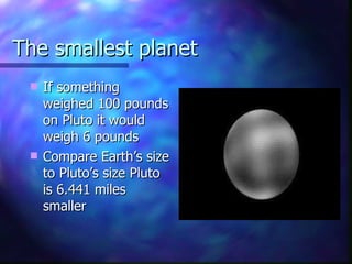 The smallest planet If something weighed 100 pounds on Pluto it would weigh 6 pounds  Compare Earth’s size to Pluto’s size Pluto is 6.441 miles smaller 