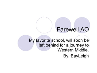 Farewell AO My favorite school, will soon be left behind for a journey to Western Middle. By: BayLeigh 