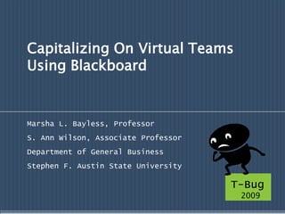 Capitalizing On Virtual Teams Using Blackboard  Marsha L. Bayless, Professor S. Ann Wilson, Associate Professor Department of General Business  Stephen F. Austin State University T-Bug 2009 
