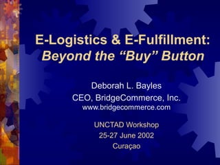 E-Logistics & E-Fulfillment:
Beyond the “Buy” Button
Deborah L. Bayles
CEO, BridgeCommerce, Inc.
www.bridgecommerce.com
UNCTAD Workshop
25-27 June 2002
Curaçao
 