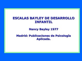 ESCALAS BAYLEY DE DESARROLLOESCALAS BAYLEY DE DESARROLLO
INFANTILINFANTIL
Nancy Bayley 1977Nancy Bayley 1977
Madrid: Publicaciones de PsicologíaMadrid: Publicaciones de Psicología
Aplicada.Aplicada.
 