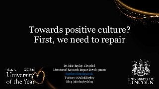 Towards positive culture?
First, we need to repair
Dr Julie Bayley, CPsychol
Director of Research Impact Development
jbayley@lincoln.ac.uk
Twitter: @JulieEBayley
Blog: juliebayley.blog
 