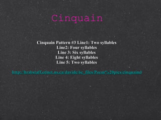 Cinquain   Cinquain Pattern #3 Line1: Two syllables Line2: Four syllables Line 3: Six syllables Line 4: Eight syllables Line 5: Two syllables http://hrsbstaff.ednet.ns.ca/davidc/6c_files/Poem%20pics/cinquaindescrip.htm 