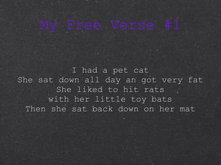My Free Verse #1 I had a pet cat She sat down all day an got very fat She liked to hit rats with her little toy bats Then she sat back down on her mat 