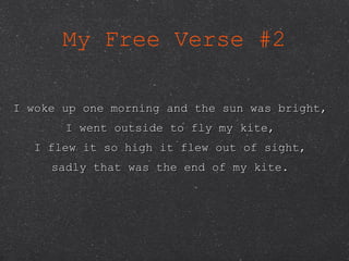 My Free Verse #2 I woke up one morning and the sun was bright, I went outside to fly my kite, I flew it so high it flew out of sight, sadly that was the end of my kite. 