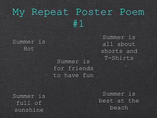 My Repeat Poster Poem #1 Summer is Hot Summer is all about shorts and T-Shirts Summer is for friends to have fun Summer is best at the beach Summer is full of sunshine 