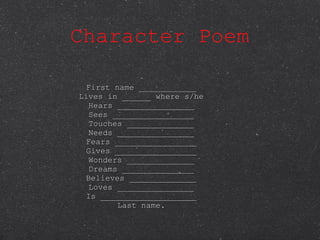 Character Poem First name ____________ Lives in ______ where s/he Hears ________________ Sees _________________ Touches ______________ Needs ________________ Fears _________________ Gives _________________ Wonders ______________ Dreams _______________ Believes ______________ Loves ________________ Is ____________________ Last name. 