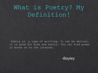 What is Poetry? My Definition! Poetry is  a type of writting. It can be serious. it is good for kids and adults. You can find poems in books on on the internet. Bayley 