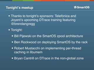 Tonightʼs meetup

 • Thanks to tonightʼs sponsors: Telefónica and
  Joyentʼs upcoming DTrace training featuring
  @brendangregg

 • Tonight:
   • Bill Pijewski on the SmartOS zpool architecture
   • Ben Rockwood on deploying SmartOS by the rack
   • Robert Mustacchi on implementing per-thread
     caching in libumem

   • Bryan Cantrill on DTrace in the non-global zone
 