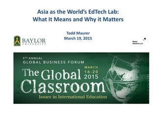 Asia as the World’s EdTech Lab:
What It Means and Why it Matters
Todd Maurer
March 19, 2015
 