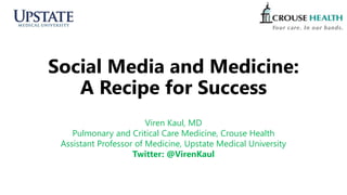 Social Media and Medicine:
A Recipe for Success
Viren Kaul, MD
Pulmonary and Critical Care Medicine, Crouse Health
Assistant Professor of Medicine, Upstate Medical University
Twitter: @VirenKaul
 