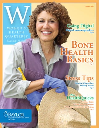 October 2007




  Going Digital
 Digital mammography...
                               Page 2




  Bone
Health
 Basics                        Page 3




 Stress Tips
             Tips for A Stress-Free
                   Holiday Season
                               Page 4




      Plus
      Pl
 HealthQuicks
                  Varicose Veins
          illed food precaution
 The many rewards of gardening
                               Page 2
 