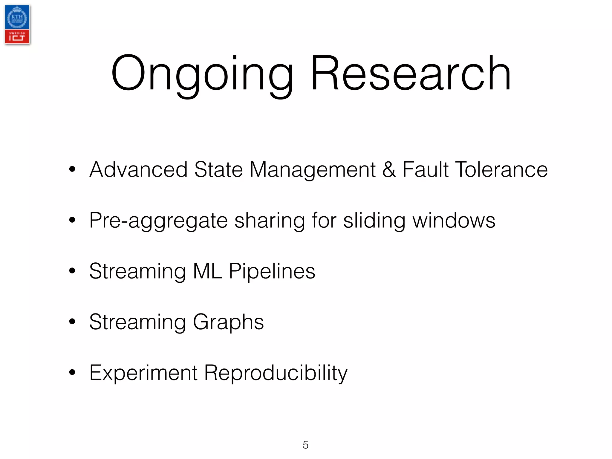 Ongoing Research
• Advanced State Management & Fault Tolerance
• Pre-aggregate sharing for sliding windows
• Streaming ML Pipelines
• Streaming Graphs
• Experiment Reproducibility
5
 