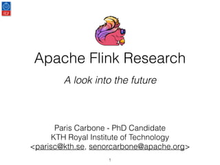 Apache Flink Research
A look into the future
Paris Carbone - PhD Candidate
KTH Royal Institute of Technology
<parisc@kth.se, senorcarbone@apache.org>
1
 