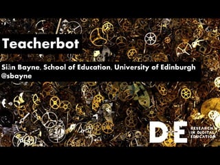 Teacherbot
Siân Bayne, School of Education, University of Edinburgh
@sbayne
 