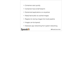 @RossKukulinski 
• Containers start quickly 
• Containers have small footprint 
• Dockerized applications run anywhere 
• Really fast builds via cached images 
• Registry for storing images from build pipeline 
• Images can be layered 
• Abstracts app networking from system networking 
 