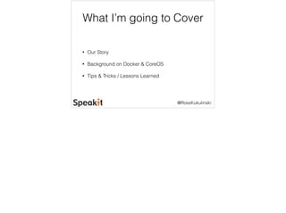 What I’m going to Cover 
@RossKukulinski 
• Our Story 
• Background on Docker & CoreOS 
• Tips & Tricks / Lessons Learned 
 