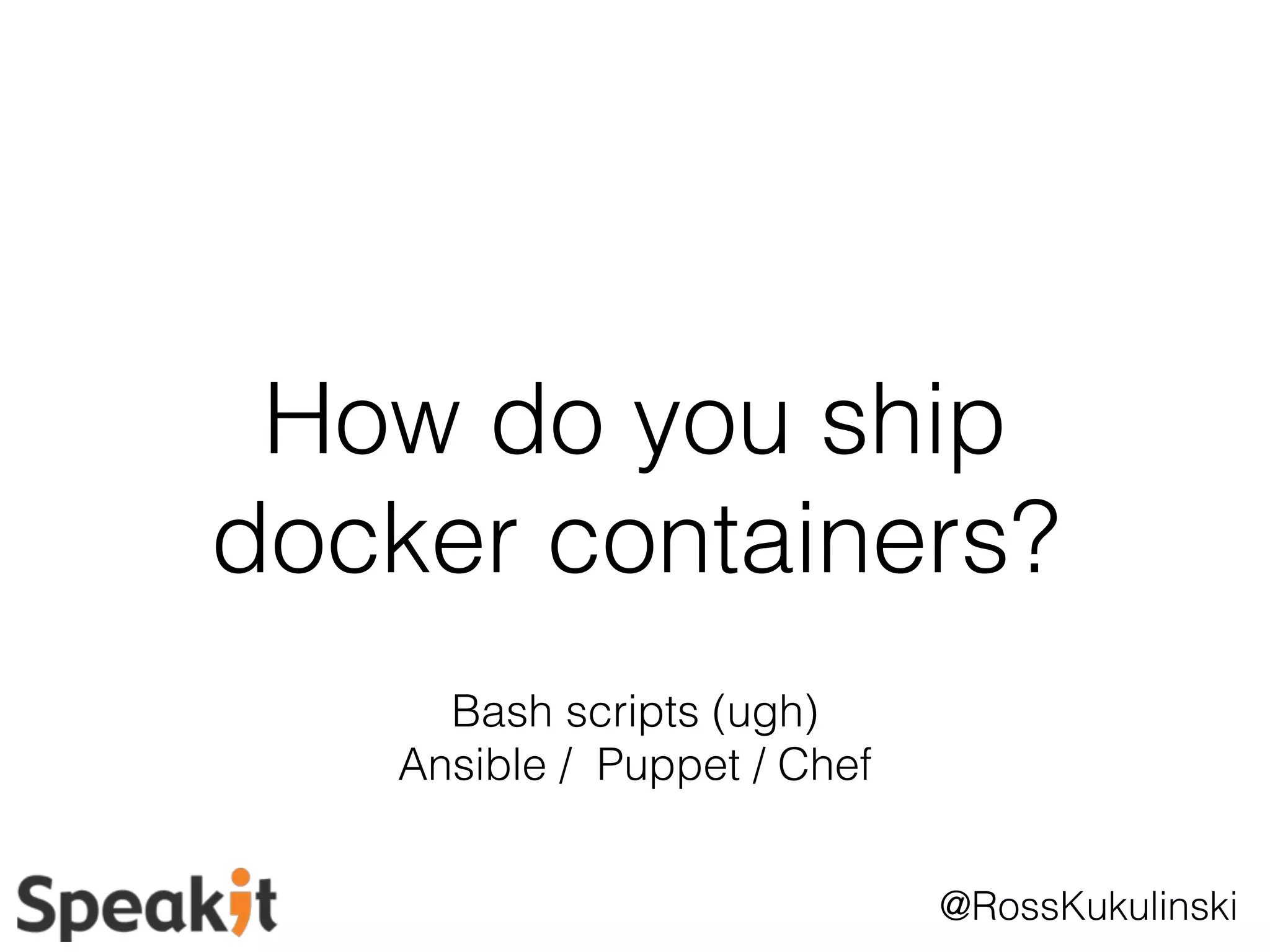 How do you ship 
docker containers? 
@RossKukulinski 
Bash scripts (ugh) 
Ansible / Puppet / Chef 
 