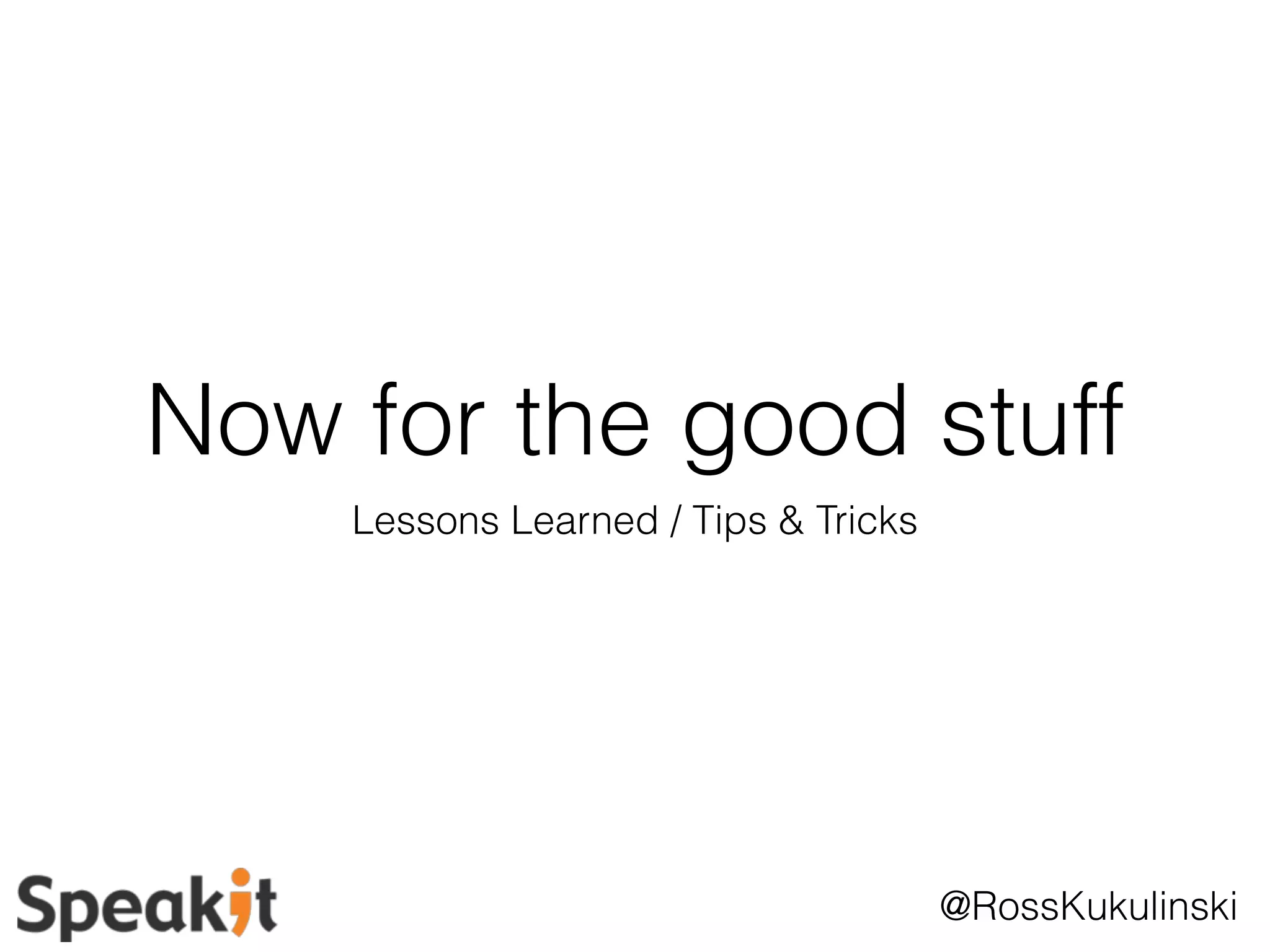 Now for the good stuff 
@RossKukulinski 
Lessons Learned / Tips & Tricks 
 