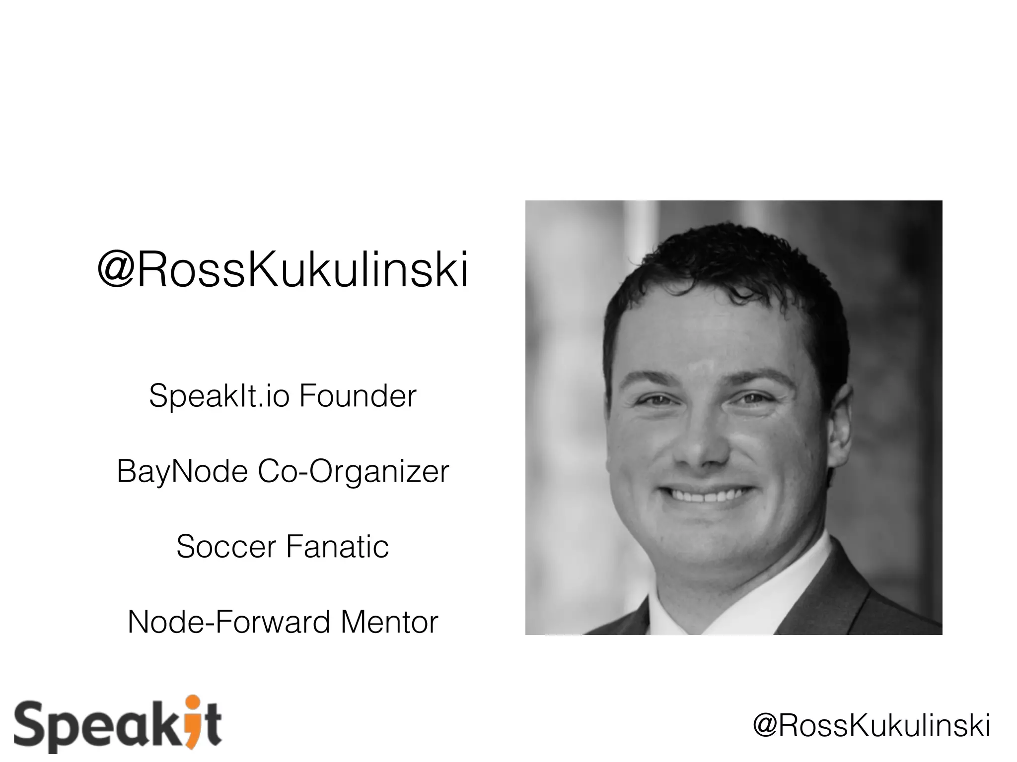 @RossKukulinski 
@RossKukulinski 
SpeakIt.io Founder 
BayNode Co-Organizer 
Soccer Fanatic 
Node-Forward Mentor 
 