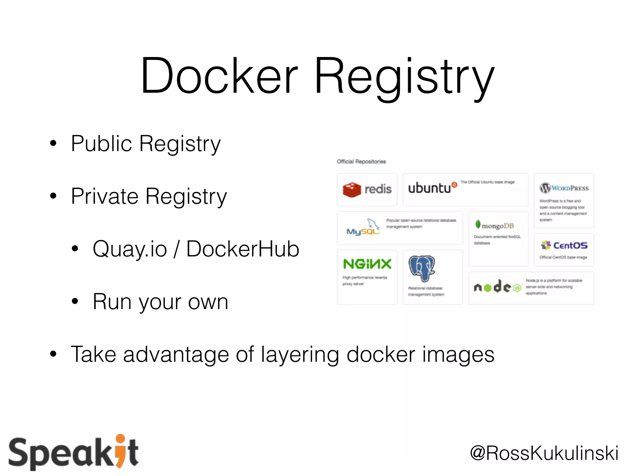 Docker Registry 
@RossKukulinski 
• Public Registry 
• Private Registry 
• Quay.io / DockerHub 
• Run your own 
• Take advantage of layering docker images 
 