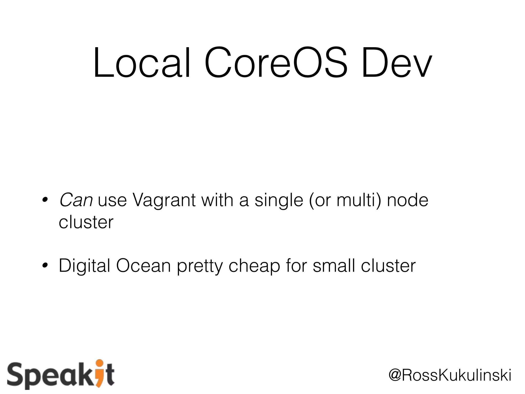 Local CoreOS Dev 
• Can use Vagrant with a single (or multi) node 
cluster 
• Digital Ocean pretty cheap for small cluster 
@RossKukulinski 
 