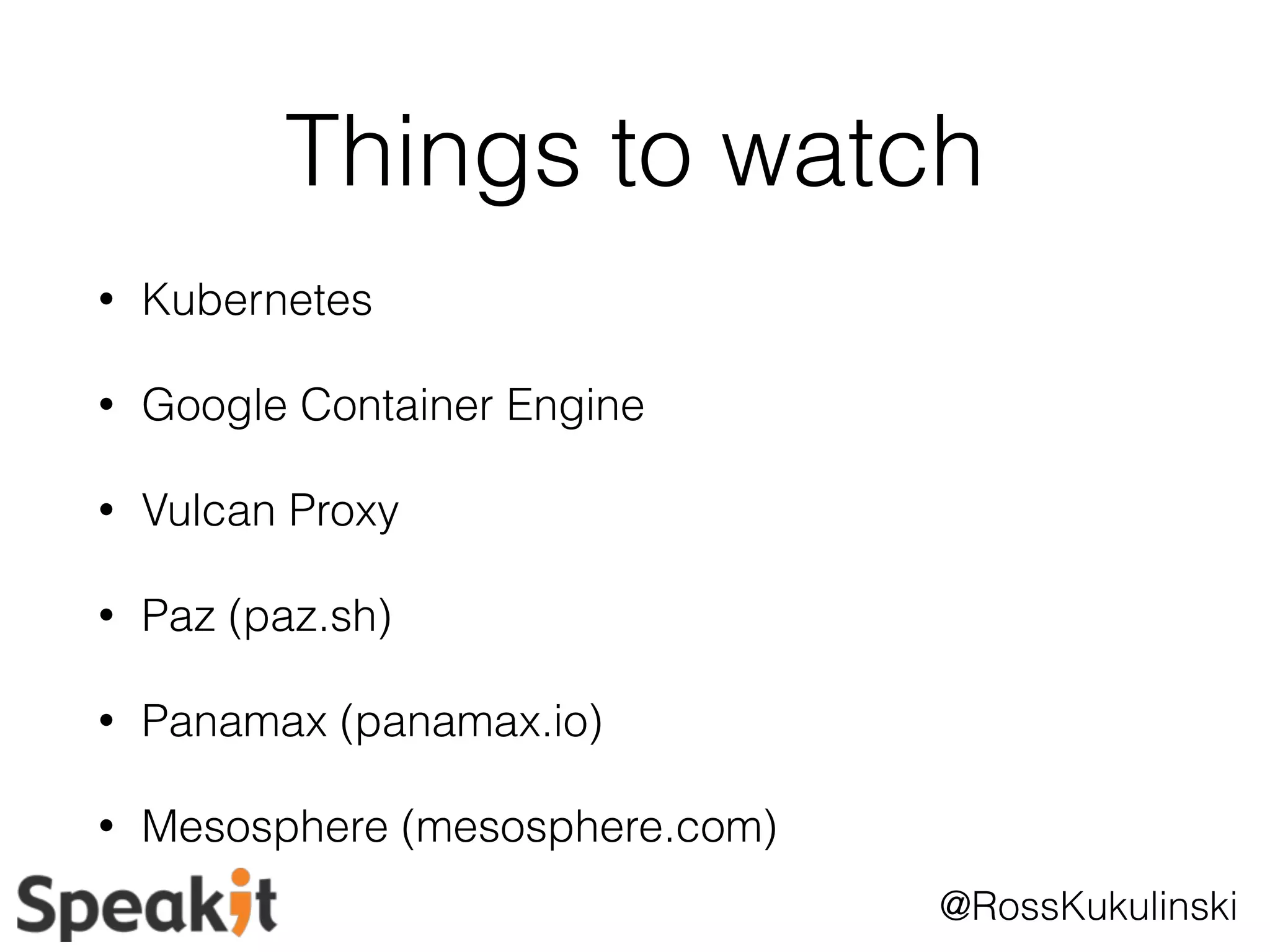Things to watch 
@RossKukulinski 
• Kubernetes 
• Google Container Engine 
• Vulcan Proxy 
• Paz (paz.sh) 
• Panamax (panamax.io) 
• Mesosphere (mesosphere.com) 
 