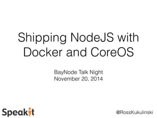 Shipping NodeJS with 
Docker and CoreOS 
@RossKukulinski 
BayNode Talk Night 
November 20, 2014 
 