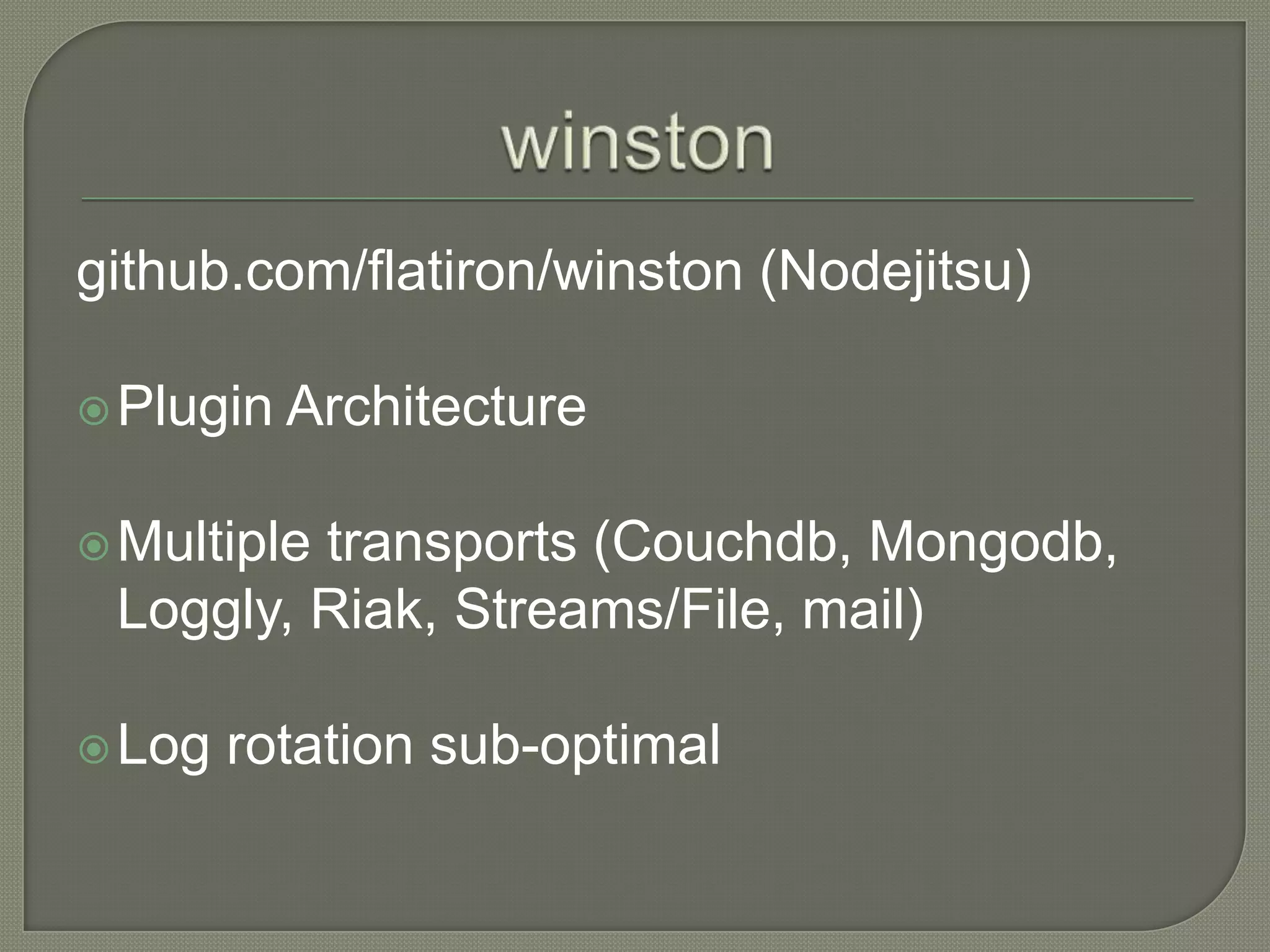 github.com/flatiron/winston (Nodejitsu)
Plugin
Architecture
Multiple
transports (Couchdb, Mongodb,
Loggly, Riak, Streams/File, mail)
Log
rotation sub-optimal