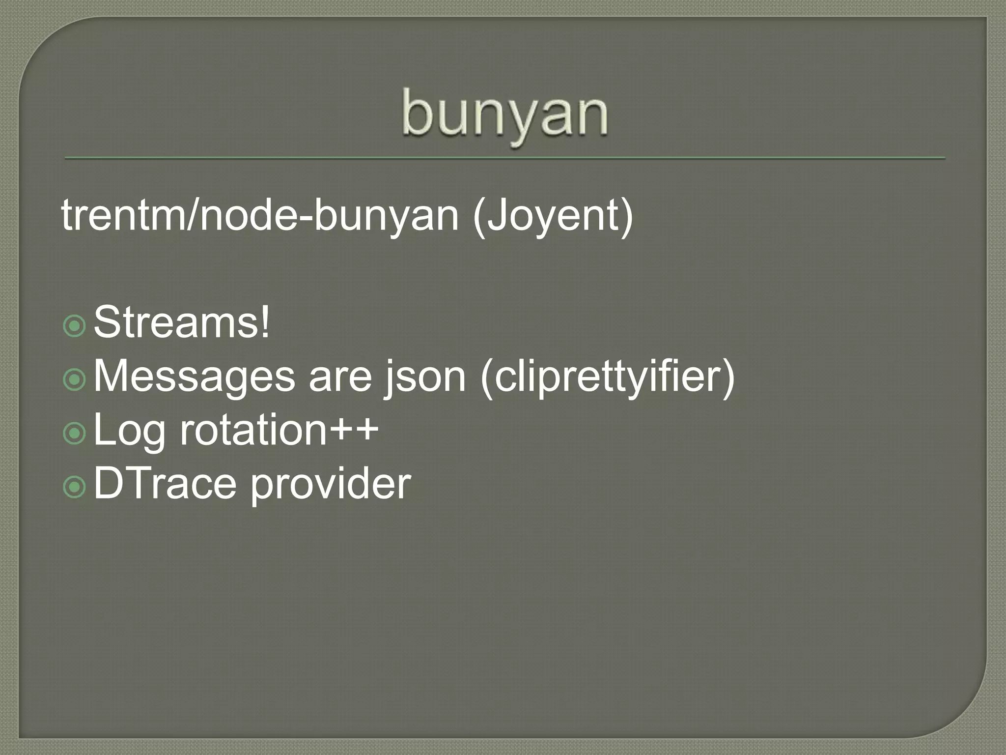 trentm/node-bunyan (Joyent)
Streams!
Messages
are json (cliprettyifier)
Log rotation++
DTrace provider