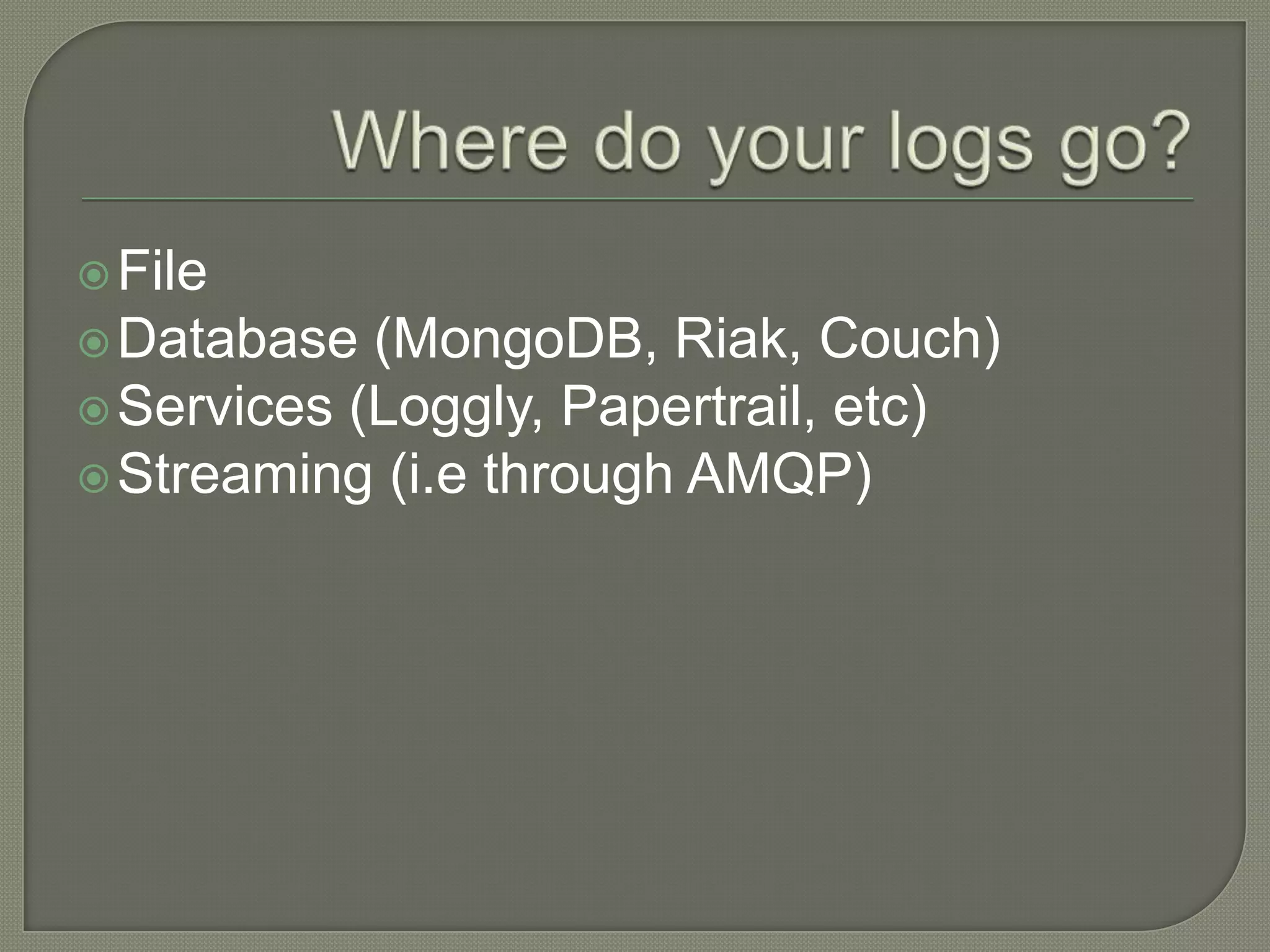  File
Database
(MongoDB, Riak, Couch)
Services (Loggly, Papertrail, etc)
Streaming (i.e through AMQP)
