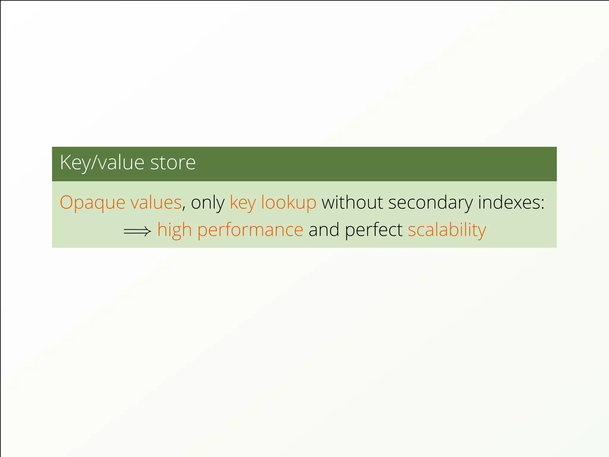 Key/value store
Opaque values, only key lookup without secondary indexes:
=⇒ high performance and perfect scalability
 
