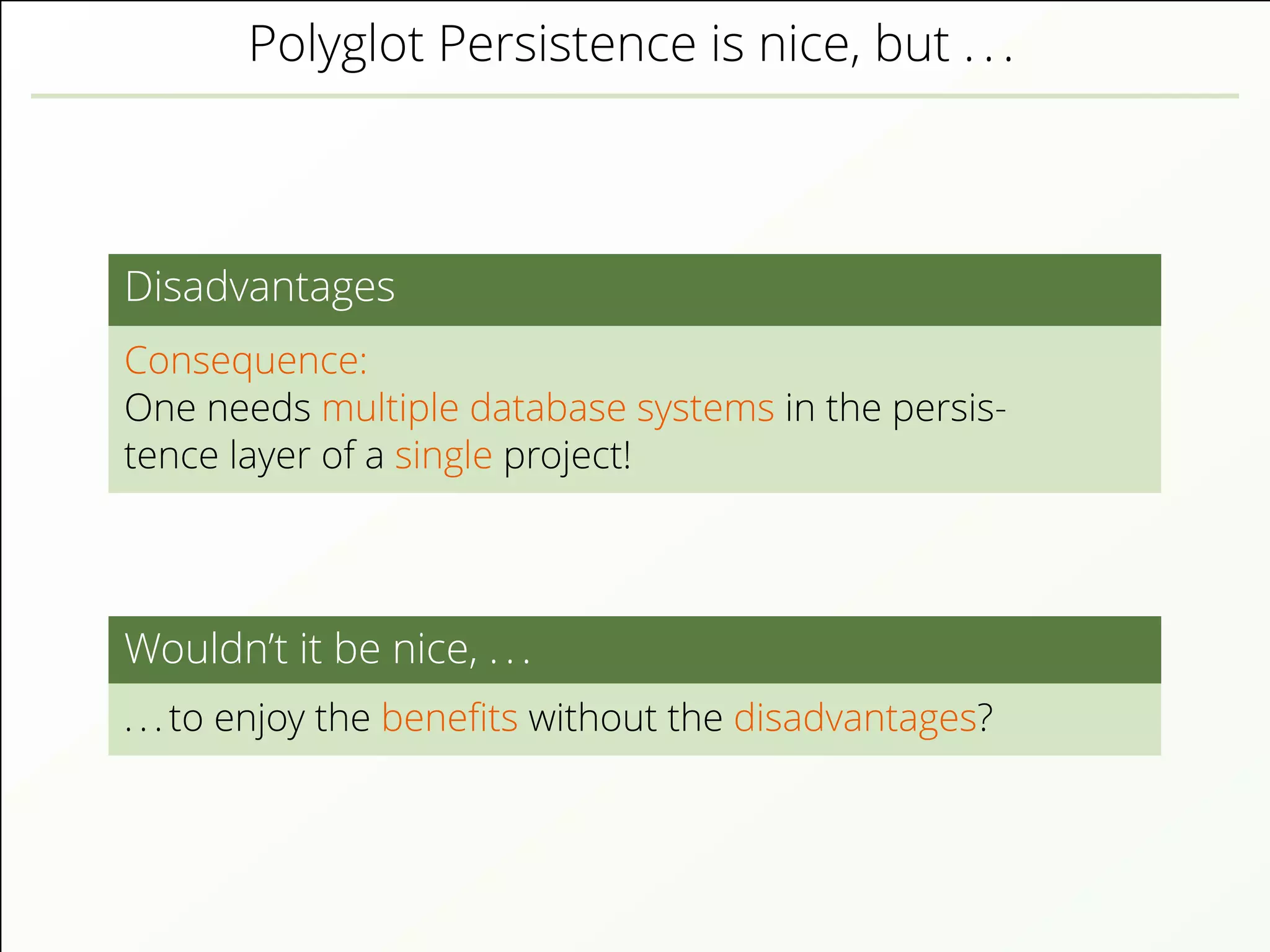 Polyglot Persistence is nice, but . . .
Disadvantages
Consequence:
One needs multiple database systems in the persis-
tence layer of a single project!
Wouldn’t it be nice, . . .
. . . to enjoy the beneﬁts without the disadvantages?
 