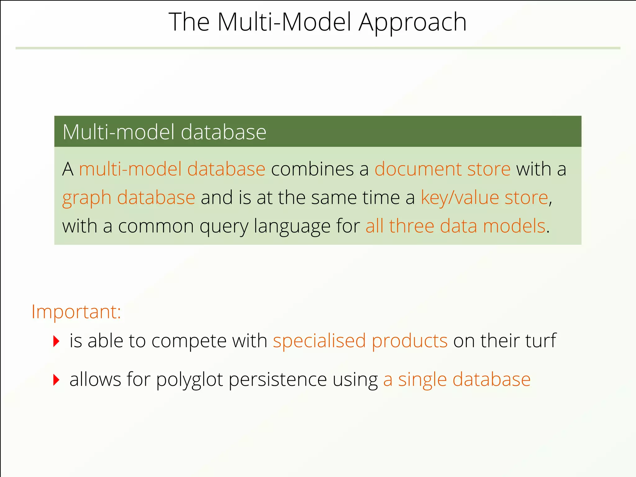 The Multi-Model Approach
Multi-model database
A multi-model database combines a document store with a
graph database and is at the same time a key/value store,
with a common query language for all three data models.
Important:
is able to compete with specialised products on their turf
allows for polyglot persistence using a single database
 