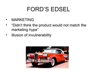 FORD’S EDSEL MARKETING “ Didn’t think the product would not match the marketing hype” Illusion of invulnerability 